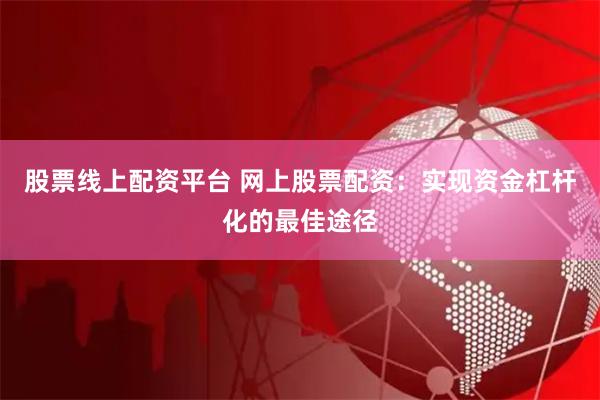 股票线上配资平台 网上股票配资：实现资金杠杆化的最佳途径