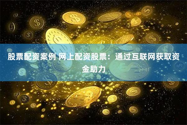 股票配资案例 网上配资股票：通过互联网获取资金助力