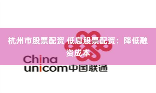 杭州市股票配资 低息股票配资：降低融资成本
