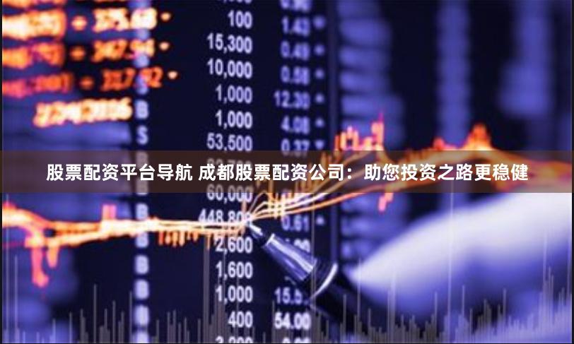 股票配资平台导航 成都股票配资公司：助您投资之路更稳健