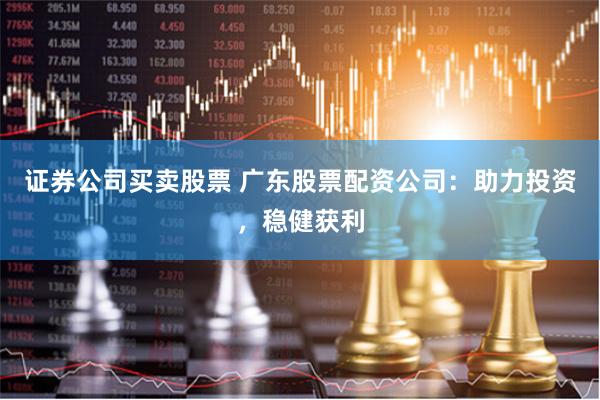 证券公司买卖股票 广东股票配资公司：助力投资，稳健获利