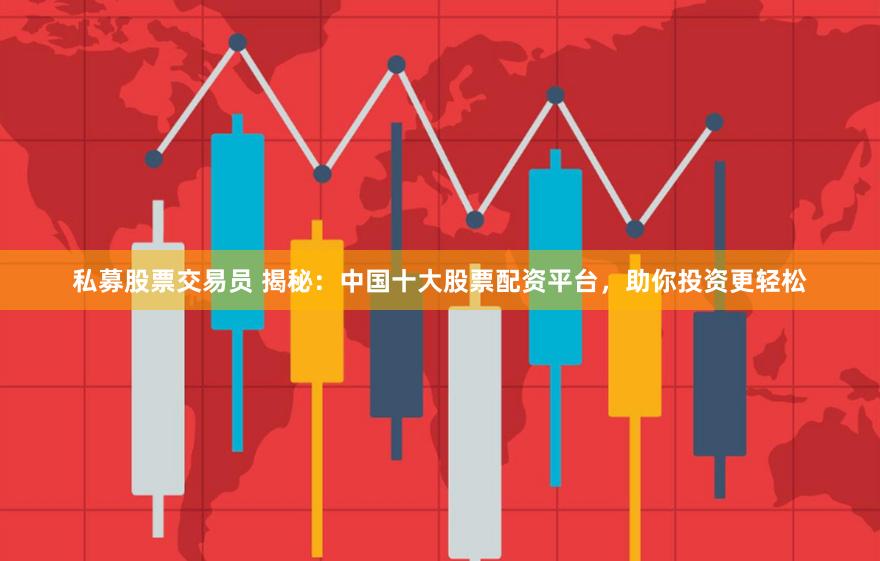 私募股票交易员 揭秘：中国十大股票配资平台，助你投资更轻松