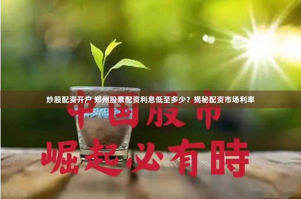 炒股配资开户 郑州股票配资利息低至多少？揭秘配资市场利率