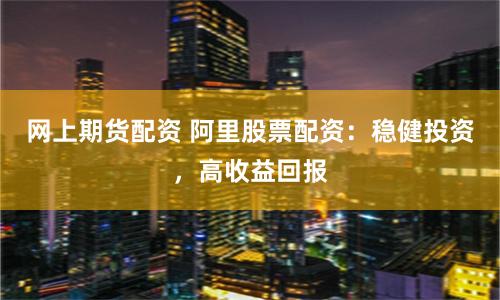 网上期货配资 阿里股票配资：稳健投资，高收益回报