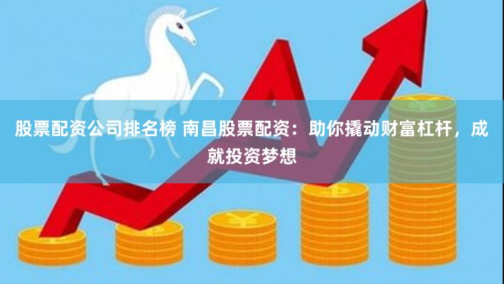 股票配资公司排名榜 南昌股票配资：助你撬动财富杠杆，成就投资梦想