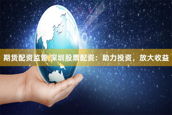 期货配资监管 深圳股票配资：助力投资，放大收益