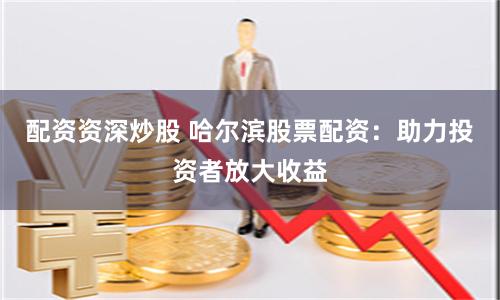 配资资深炒股 哈尔滨股票配资：助力投资者放大收益