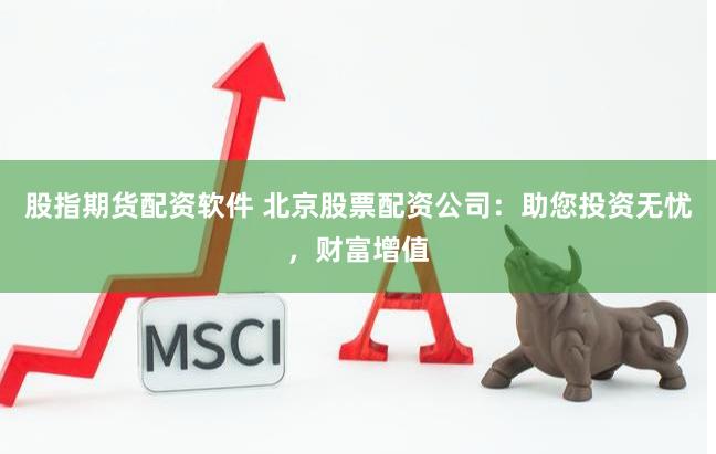 股指期货配资软件 北京股票配资公司：助您投资无忧，财富增值