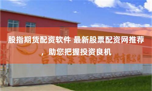 股指期货配资软件 最新股票配资网推荐，助您把握投资良机