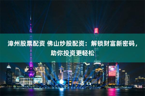 漳州股票配资 佛山炒股配资：解锁财富新密码，助你投资更轻松