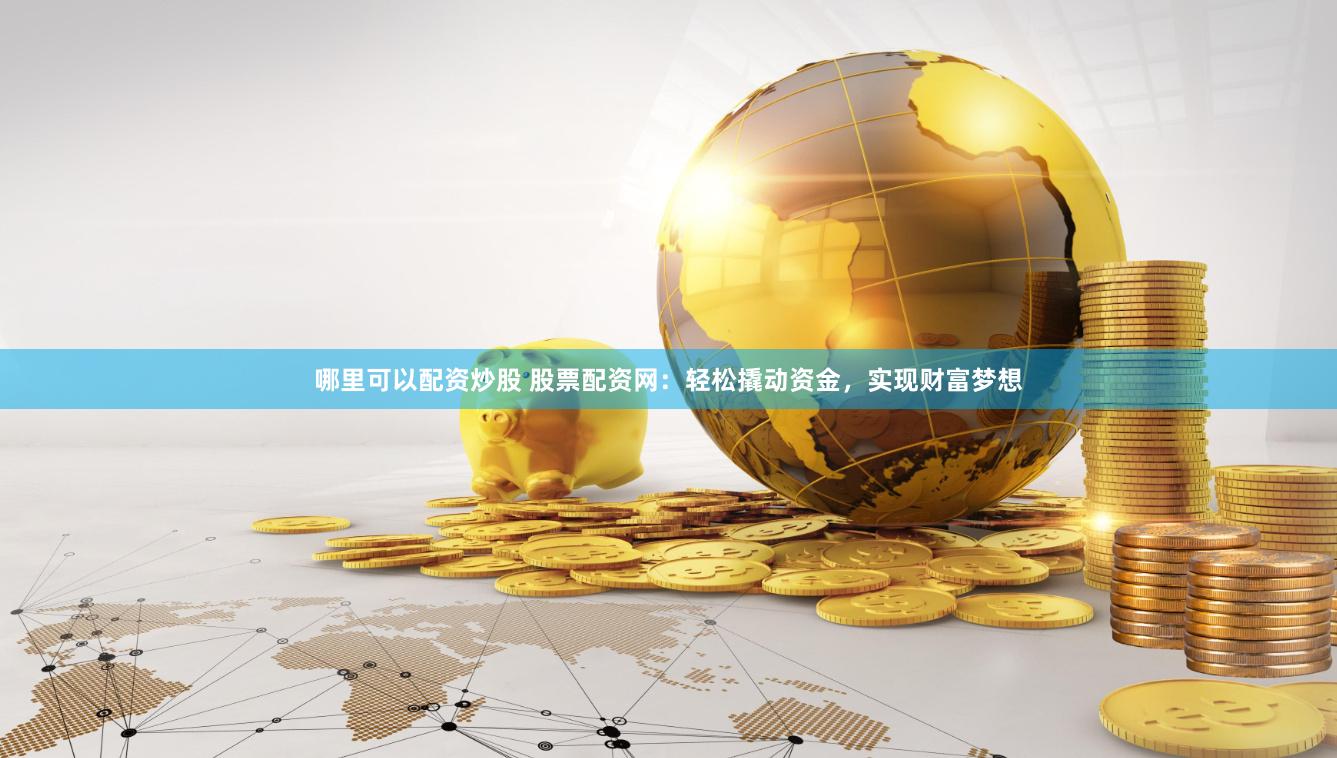 哪里可以配资炒股 股票配资网：轻松撬动资金，实现财富梦想