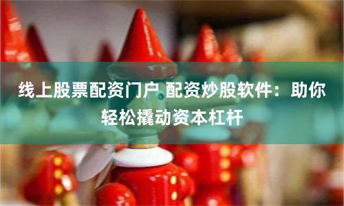 线上股票配资门户 配资炒股软件：助你轻松撬动资本杠杆