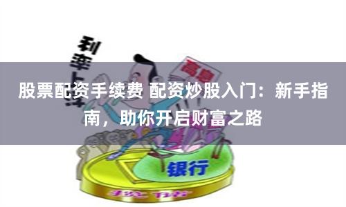 股票配资手续费 配资炒股入门：新手指南，助你开启财富之路