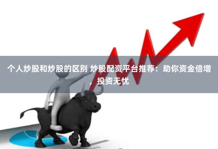 个人炒股和炒股的区别 炒股配资平台推荐：助你资金倍增，投资无忧