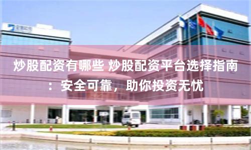 炒股配资有哪些 炒股配资平台选择指南：安全可靠，助你投资无忧
