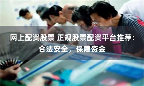 网上配资股票 正规股票配资平台推荐：合法安全，保障资金
