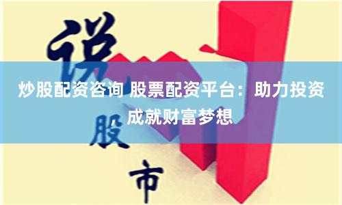 炒股配资咨询 股票配资平台：助力投资，成就财富梦想