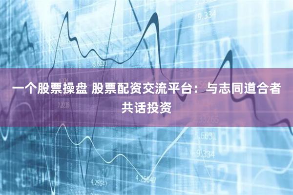 一个股票操盘 股票配资交流平台：与志同道合者共话投资