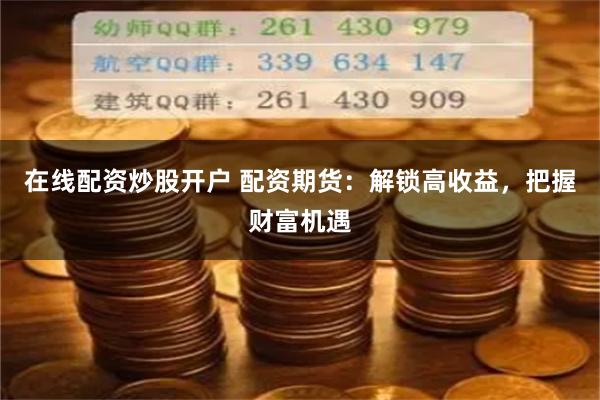 在线配资炒股开户 配资期货：解锁高收益，把握财富机遇