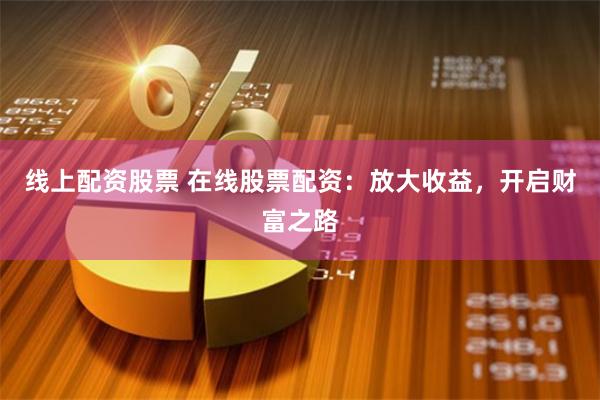 线上配资股票 在线股票配资：放大收益，开启财富之路