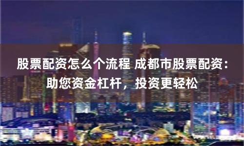 股票配资怎么个流程 成都市股票配资：助您资金杠杆，投资更轻松