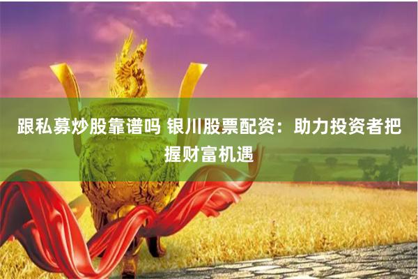 跟私募炒股靠谱吗 银川股票配资：助力投资者把握财富机遇