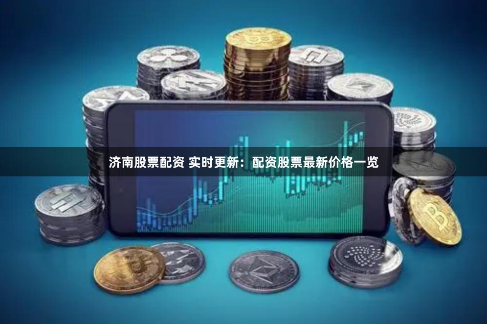 济南股票配资 实时更新：配资股票最新价格一览