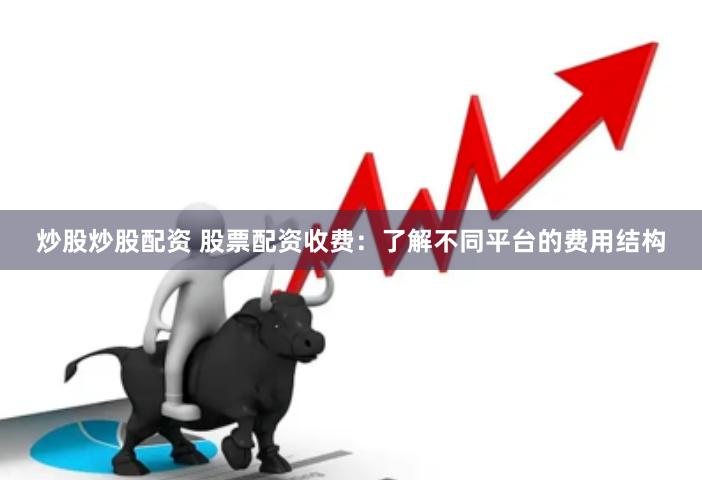 炒股炒股配资 股票配资收费：了解不同平台的费用结构