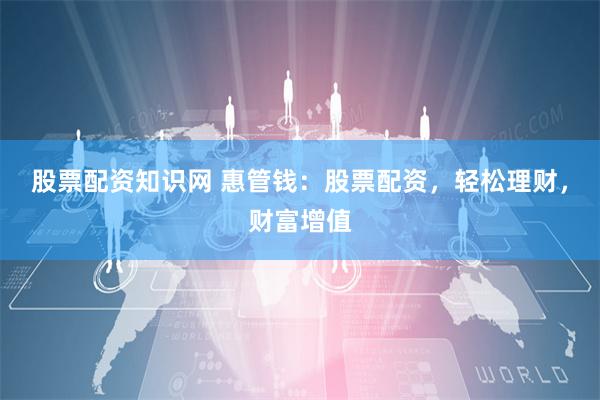 股票配资知识网 惠管钱：股票配资，轻松理财，财富增值