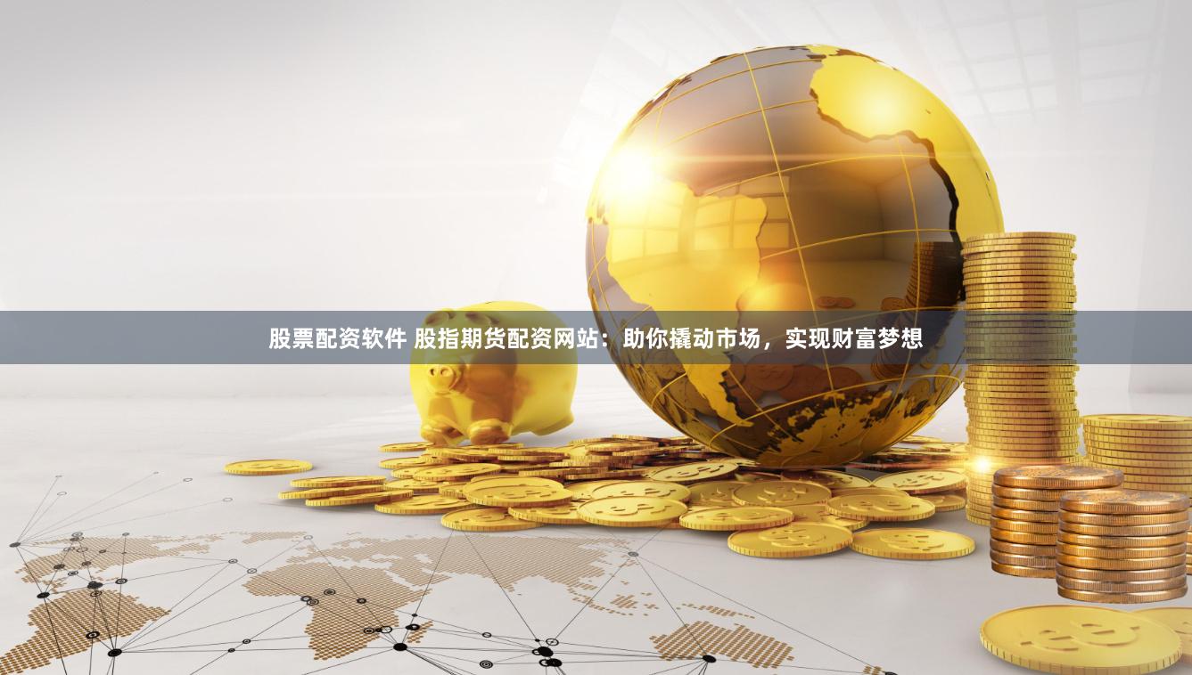 股票配资软件 股指期货配资网站：助你撬动市场，实现财富梦想