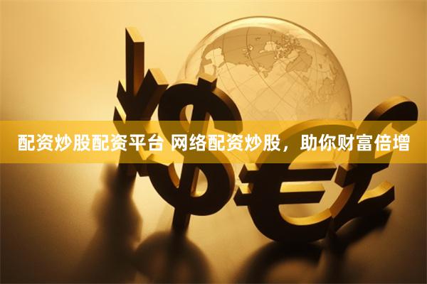 配资炒股配资平台 网络配资炒股，助你财富倍增