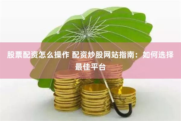股票配资怎么操作 配资炒股网站指南：如何选择最佳平台