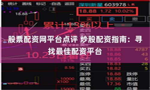 股票配资网平台点评 炒股配资指南：寻找最佳配资平台