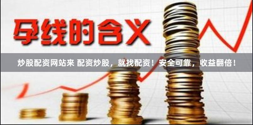 炒股配资网站来 配资炒股，就找配资！安全可靠，收益翻倍！