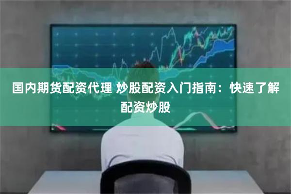 国内期货配资代理 炒股配资入门指南：快速了解配资炒股