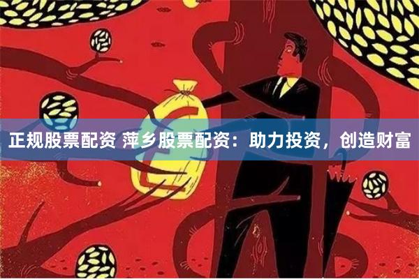 正规股票配资 萍乡股票配资：助力投资，创造财富