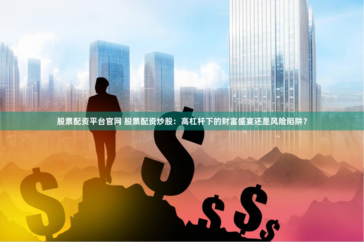 股票配资平台官网 股票配资炒股：高杠杆下的财富盛宴还是风险陷阱？