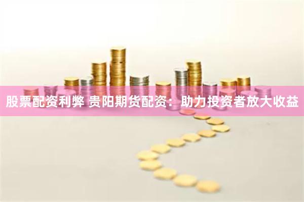 股票配资利弊 贵阳期货配资：助力投资者放大收益