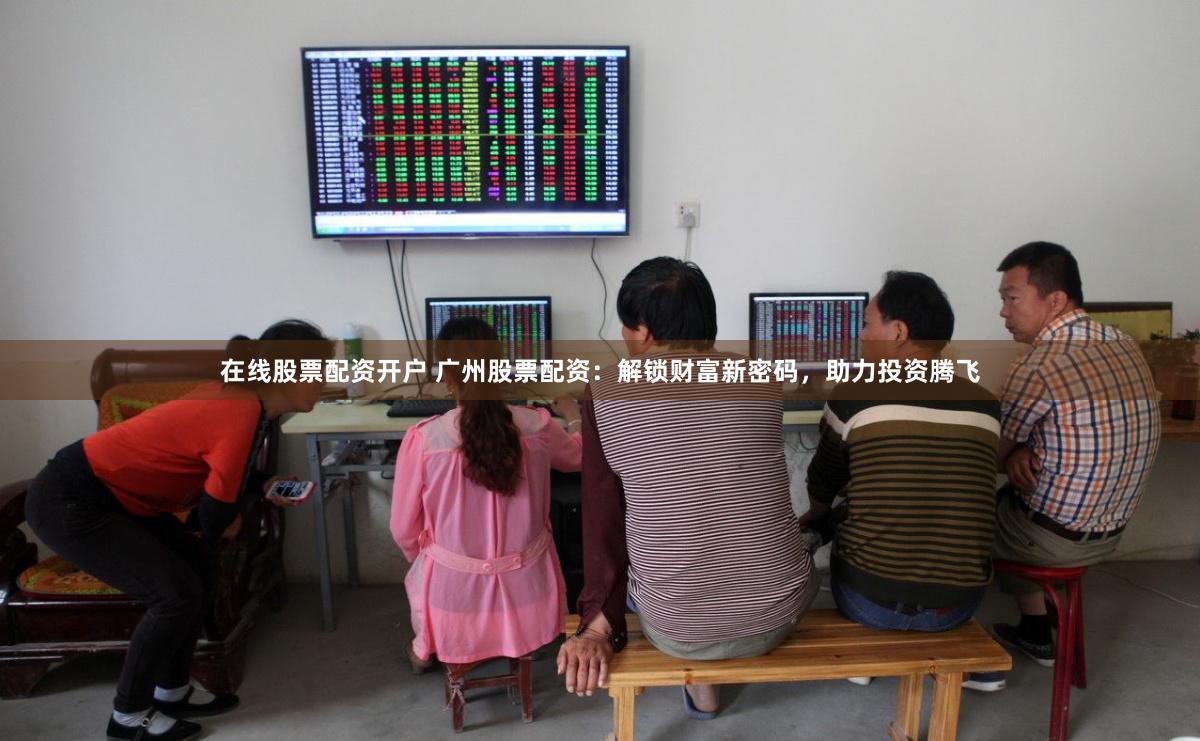 在线股票配资开户 广州股票配资：解锁财富新密码，助力投资腾飞