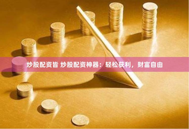 炒股配资皆 炒股配资神器：轻松获利，财富自由