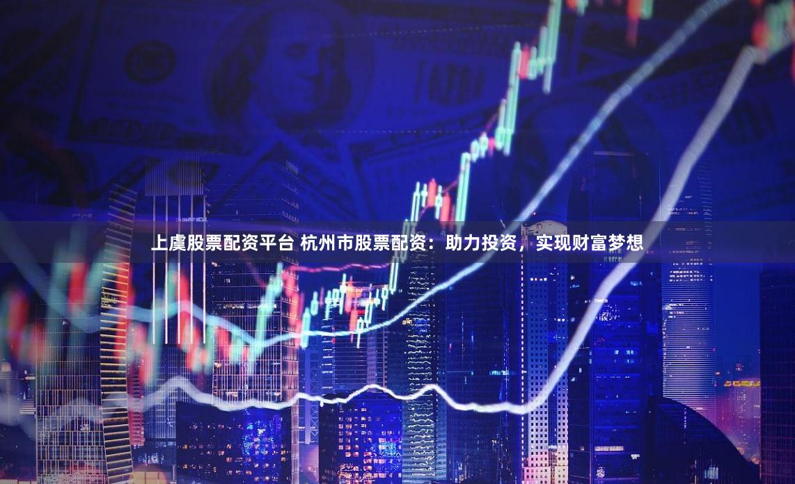 上虞股票配资平台 杭州市股票配资：助力投资，实现财富梦想