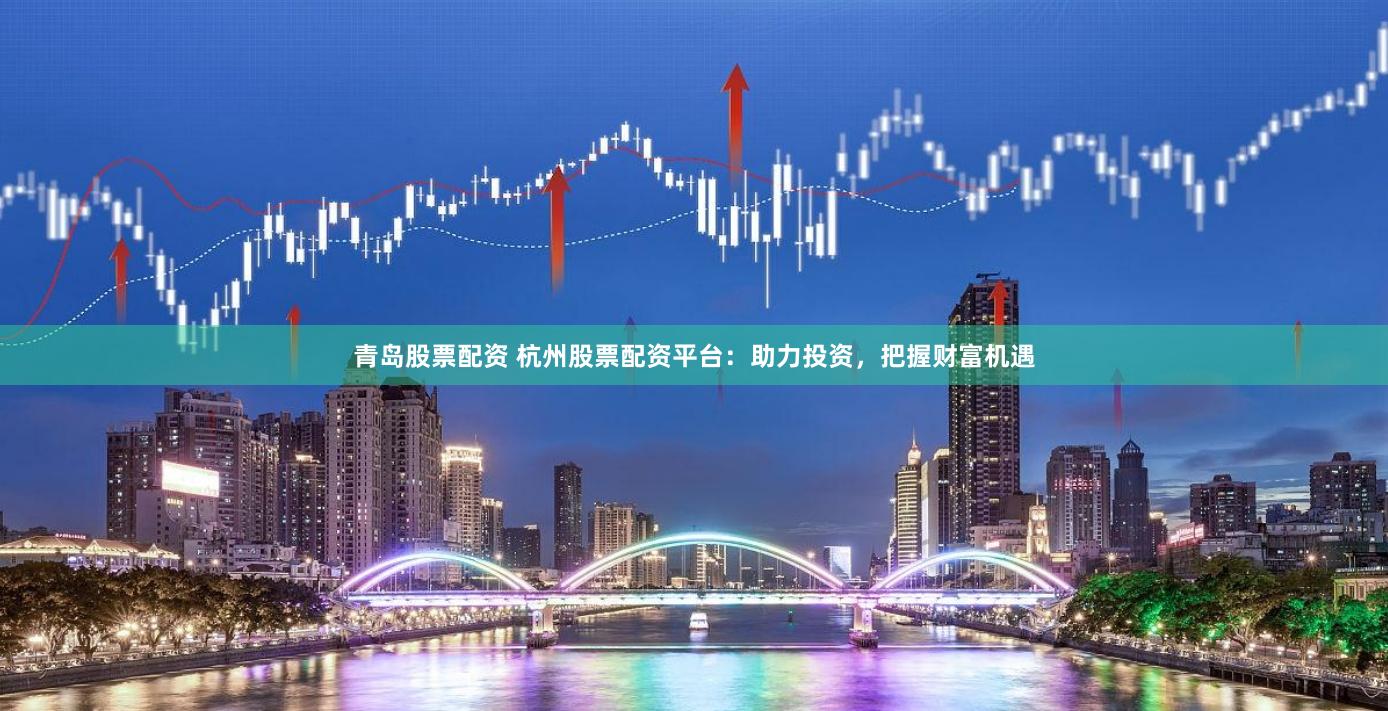 青岛股票配资 杭州股票配资平台：助力投资，把握财富机遇