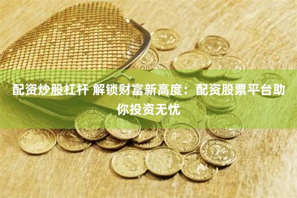 配资炒股杠杆 解锁财富新高度：配资股票平台助你投资无忧