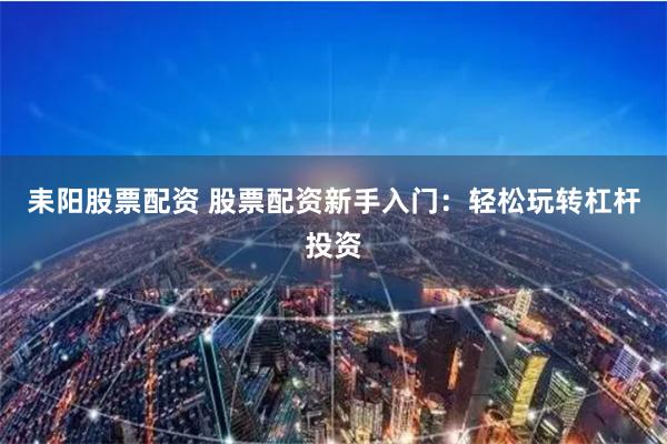 耒阳股票配资 股票配资新手入门：轻松玩转杠杆投资