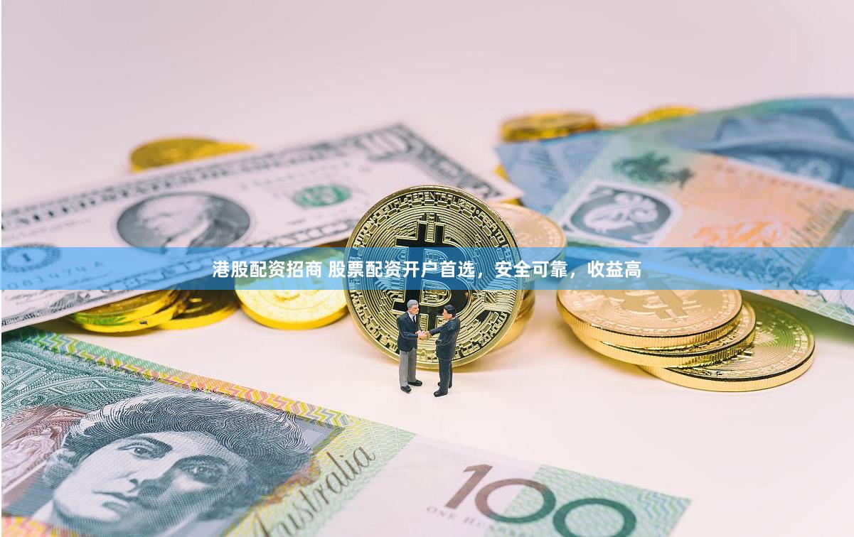 港股配资招商 股票配资开户首选，安全可靠，收益高