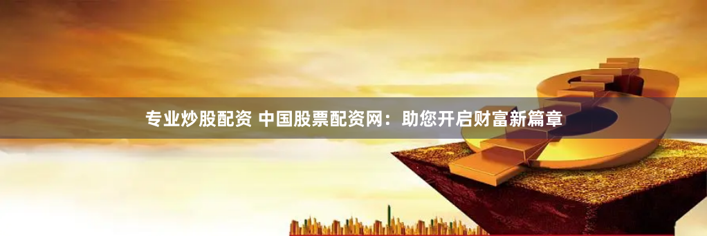 专业炒股配资 中国股票配资网：助您开启财富新篇章
