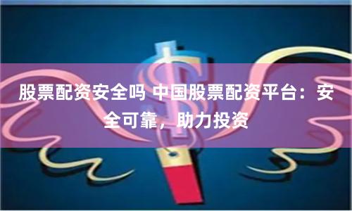 股票配资安全吗 中国股票配资平台：安全可靠，助力投资