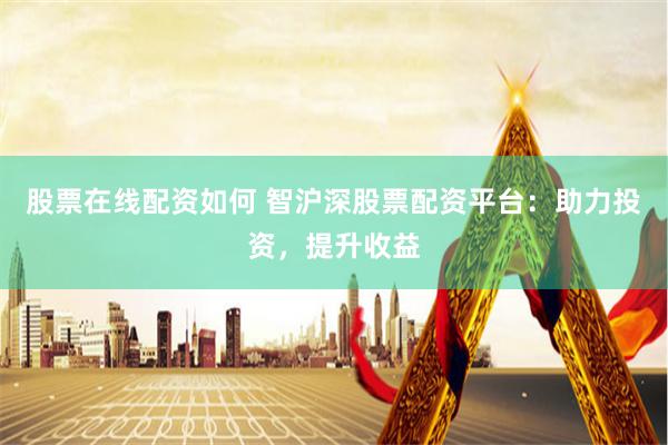 股票在线配资如何 智沪深股票配资平台：助力投资，提升收益