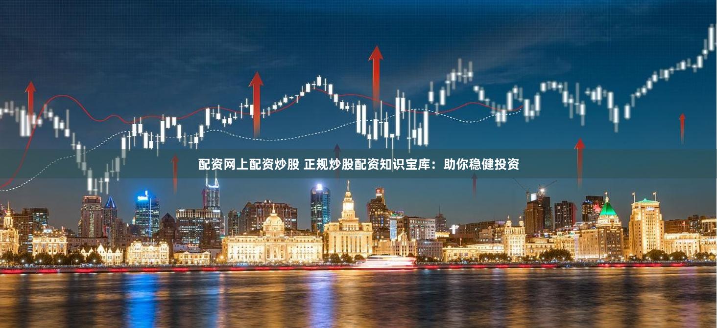 配资网上配资炒股 正规炒股配资知识宝库：助你稳健投资