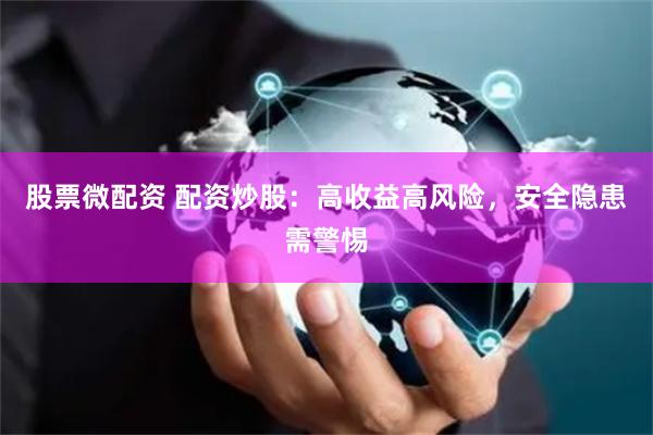 股票微配资 配资炒股：高收益高风险，安全隐患需警惕